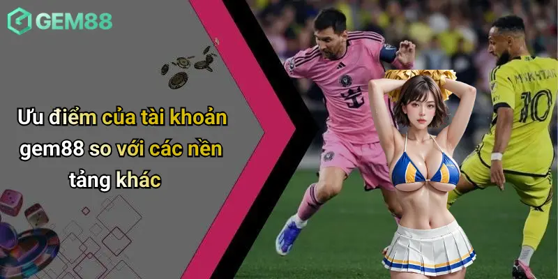 Ưu điểm của tài khoản gem88 so với các nền tảng khác